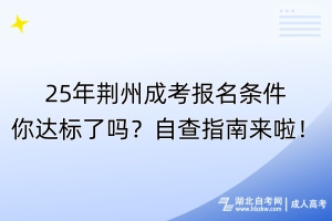 25年荆州成考报名条件你达标了吗？自查指南来啦！