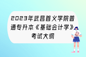 2023年武昌首义学院普通专升本《基础会计学》考试大纲