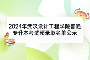 2024年武汉设计工程学院普通专升本考试预录取名单公示