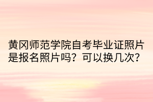 黄冈师范学院自考毕业证照片是报名照片吗？可以换几次？