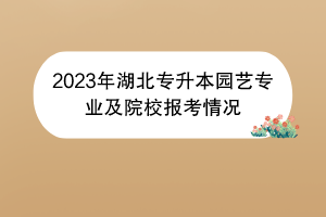 2023年湖北专升本园艺专业及院校报考情况