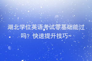 湖北学位英语考试零基础能过吗？快速提升技巧~