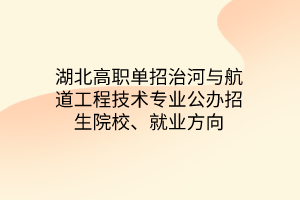 湖北高职单招治河与航道工程技术专业公办招生院校、就业方向