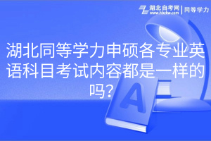 湖北同等学力申硕各专业英语科目考试内容都是一样的吗？