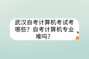 武汉自考计算机考试考哪些？自考计算机专业难吗？