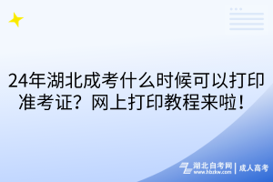 24年湖北成考什么时候可以打印准考证？网上打印教程来啦！