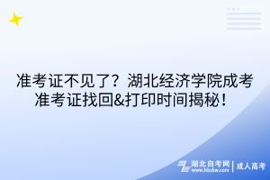 准考证不见了？湖北经济学院成考准考证找回&打印时间揭秘！