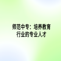 师范中专：培养教育行业的专业人才