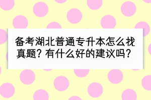 备考湖北普通专升本怎么找真题？有什么好的建议吗？