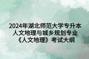 2024年湖北师范大学专升本人文地理与城乡规划专业《人文地理》考试大纲