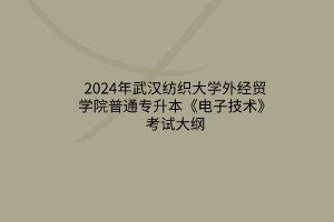 2024年武汉纺织大学外经贸学院普通专升本《电子技术》考试大纲