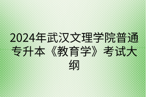 2024年武汉文理学院普通专升本《教育学》考试大纲