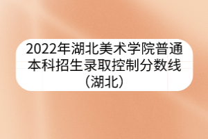 2022年湖北美术学院普通本科招生录取控制分数线（湖北）