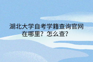 湖北大学自考学籍查询官网在哪里？怎么查？