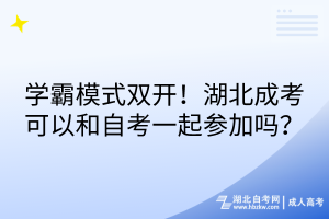 学霸模式双开！湖北成考可以和自考一起参加吗？