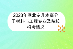 2023年湖北专升本高分子材料与工程专业及院校报考情况