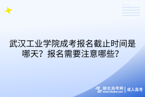 武汉工业学院成考报名截止时间是哪天？报名需要注意哪些？