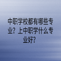 中职学校都有哪些专业？上中职学什么专业好？