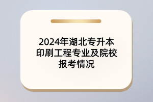 2024年湖北专升本印刷工程专业及院校报考情况