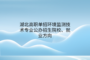 湖北高职单招环境监测技术专业公办招生院校、就业方向