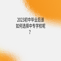 2023初中毕业后该如何选择中专学校呢？