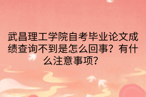 武昌理工学院自考毕业论文成绩查询不到是怎么回事？有什么注意事项？