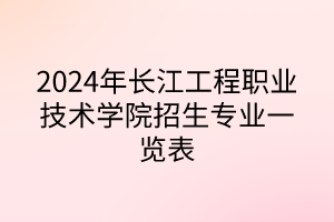2024年长江工程职业技术学院招生专业一览表