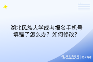 湖北民族大学成考报名手机号填错了怎么办？如何修改？