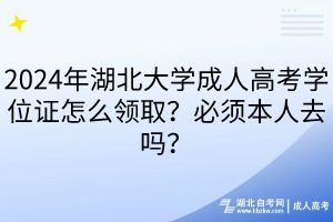 2024年湖北大学成人高考学位证怎么领取？必须本人去吗？