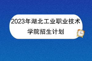 2023年湖北工业职业技术学院招生计划