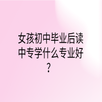 女孩初中毕业后读中专学什么专业好？