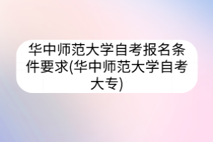 华中师范大学自考报名条件要求(华中师范大学自考大专)