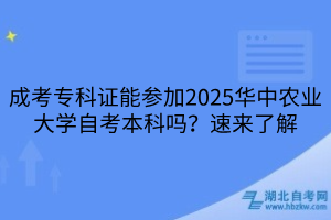 成考专科证能参加2025华中农业大学自考本科吗？速来了解