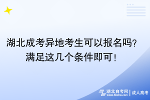 湖北成考异地考生可以报名吗？满足这几个条件即可！