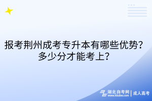 报考荆州成考专升本有哪些优势？多少分才能考上？