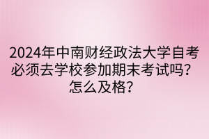 2024年中南财经政法大学自考必须去学校参加期末考试吗？怎么及格？