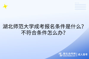 湖北师范大学成考报名条件是什么？不符合条件怎么办？