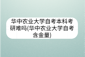 华中农业大学自考本科考研难吗(华中农业大学自考含金量)