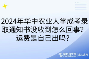 2024年华中农业大学成考录取通知书没收到怎么回事？运费是自己出吗？