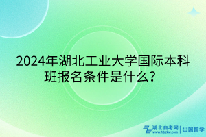 2024年湖北工业大学国际本科班报名条件是什么？