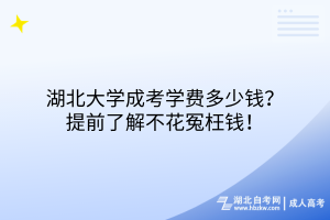 湖北大学成考学费多少钱？提前了解不花冤枉钱！