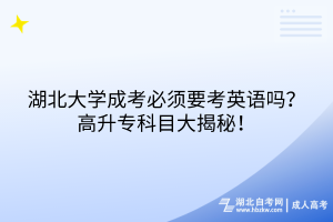 湖北大学成考必须要考英语吗？高升专科目大揭秘！