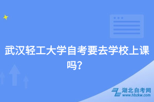 武汉轻工大学自考要去学校上课吗？