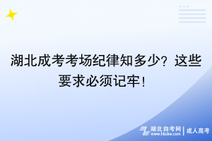 湖北成考考场纪律知多少？这些要求必须记牢！