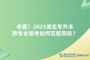 收藏！2025湖北专升本跨专业报考如何匹配院校？