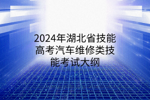 2024年湖北省技能高考汽车维修类技能考试大纲