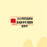 2023中职生能参加普通高考吗?需要哪些条件?