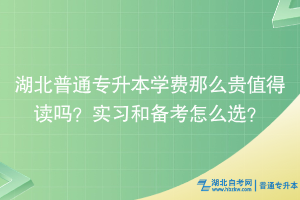 湖北普通专升本学费那么贵值得读吗？实习和备考怎么选？