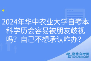 2024年华中农业大学自考本科学历会容易被朋友歧视吗？自己不想承认咋办？