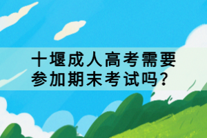 十堰成人高考需要参加期末考试吗？